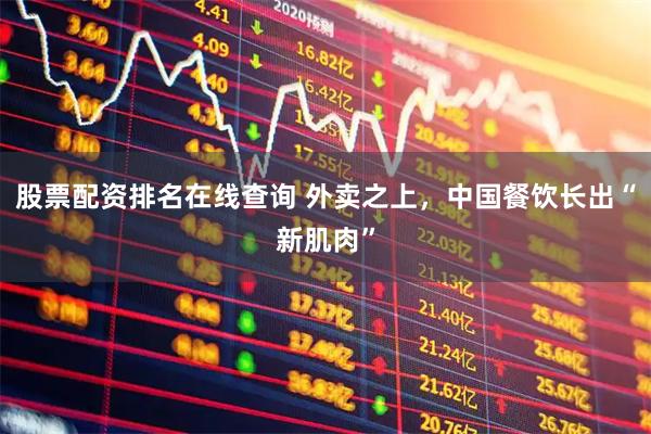 股票配资排名在线查询 外卖之上，中国餐饮长出“新肌肉”