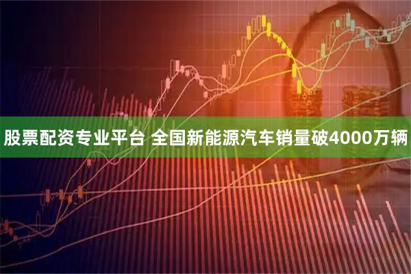股票配资专业平台 全国新能源汽车销量破4000万辆