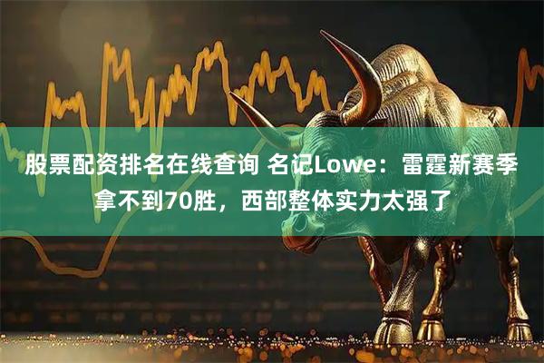 股票配资排名在线查询 名记Lowe：雷霆新赛季拿不到70胜，西部整体实力太强了