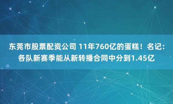 东莞市股票配资公司 11年760亿的蛋糕！名记：各队新赛季能从新转播合同中分到1.45亿