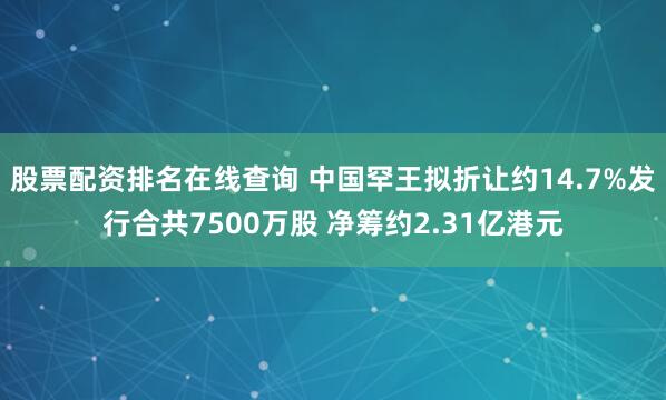 股票配资排名在线查询 中国罕王拟折让约14.7%发行合共7500万股 净筹约2.31亿港元