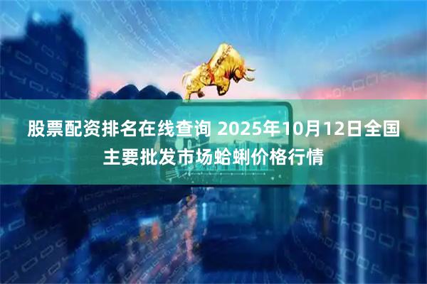 股票配资排名在线查询 2025年10月12日全国主要批发市场蛤蜊价格行情