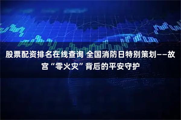 股票配资排名在线查询 全国消防日特别策划——故宫“零火灾”背后的平安守护