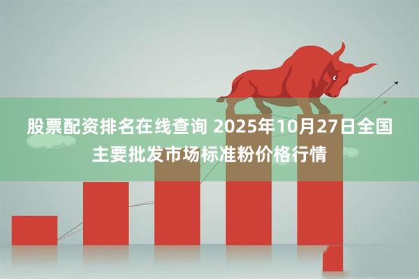 股票配资排名在线查询 2025年10月27日全国主要批发市场标准粉价格行情