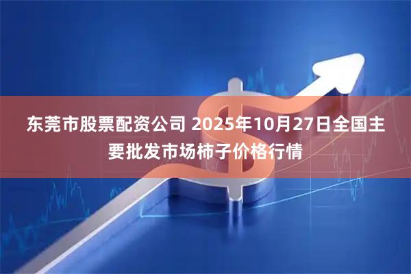 东莞市股票配资公司 2025年10月27日全国主要批发市场柿子价格行情