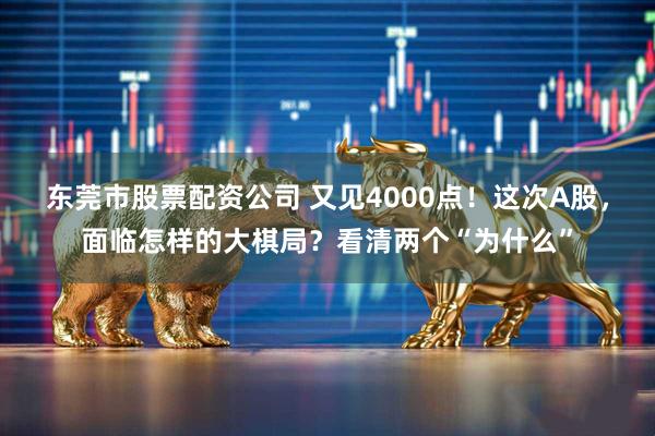 东莞市股票配资公司 又见4000点！这次A股，面临怎样的大棋局？看清两个“为什么”
