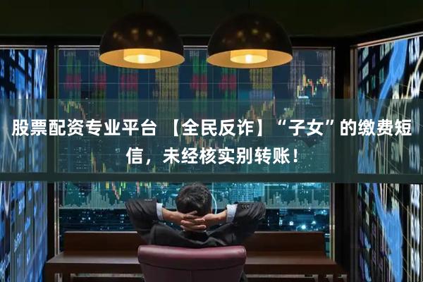 股票配资专业平台 【全民反诈】“子女”的缴费短信，未经核实别转账！