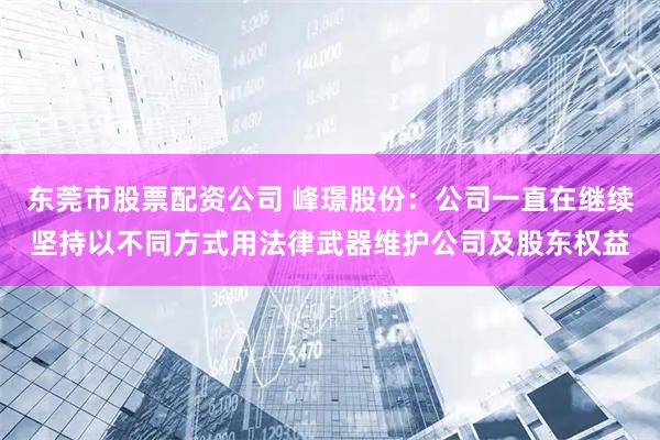 东莞市股票配资公司 峰璟股份：公司一直在继续坚持以不同方式用法律武器维护公司及股东权益