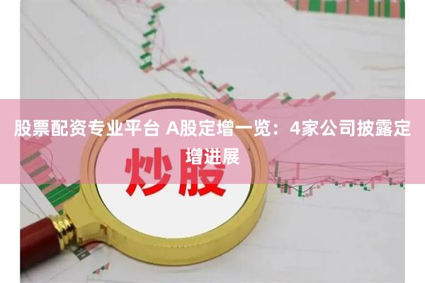 股票配资专业平台 A股定增一览：4家公司披露定增进展