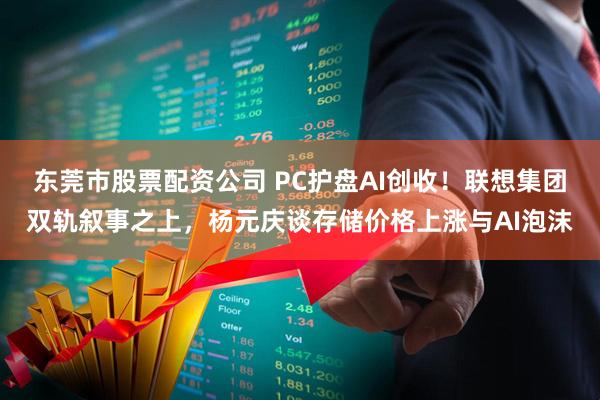 东莞市股票配资公司 PC护盘AI创收！联想集团双轨叙事之上，杨元庆谈存储价格上涨与AI泡沫