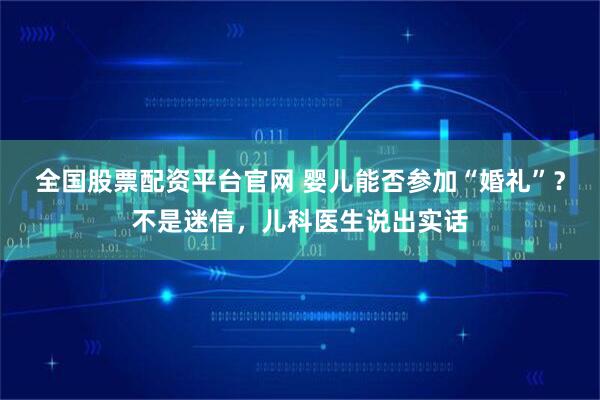 全国股票配资平台官网 婴儿能否参加“婚礼”？不是迷信，儿科医生说出实话
