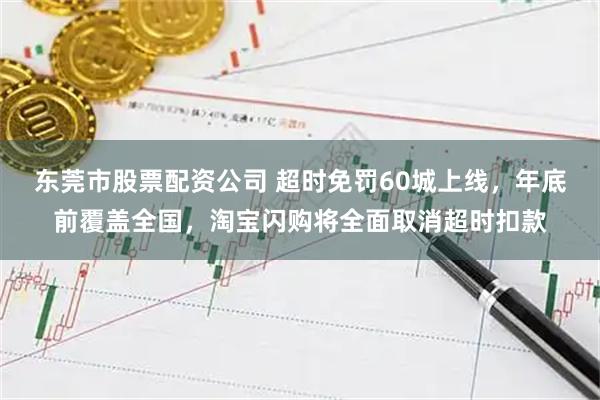 东莞市股票配资公司 超时免罚60城上线，年底前覆盖全国，淘宝闪购将全面取消超时扣款
