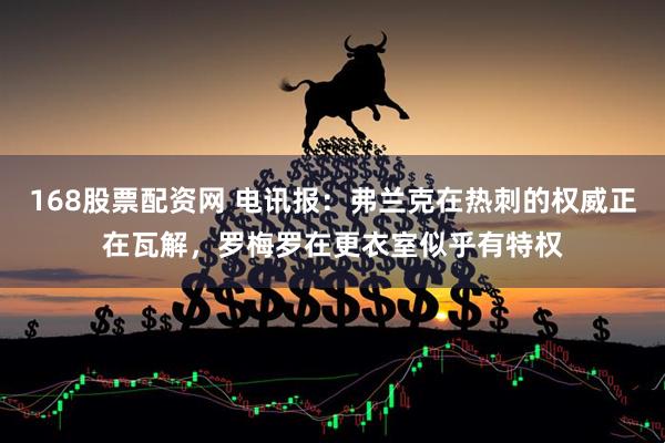 168股票配资网 电讯报：弗兰克在热刺的权威正在瓦解，罗梅罗在更衣室似乎有特权