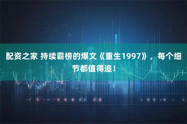 配资之家 持续霸榜的爆文《重生1997》，每个细节都值得追！