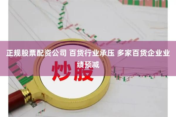 正规股票配资公司 百货行业承压 多家百货企业业绩预减