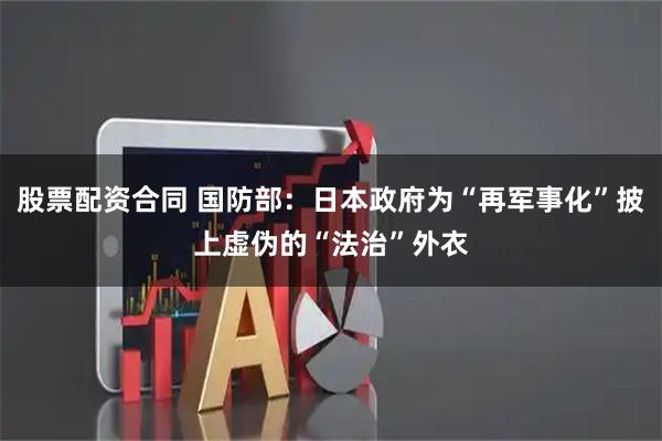 股票配资合同 国防部：日本政府为“再军事化”披上虚伪的“法治”外衣