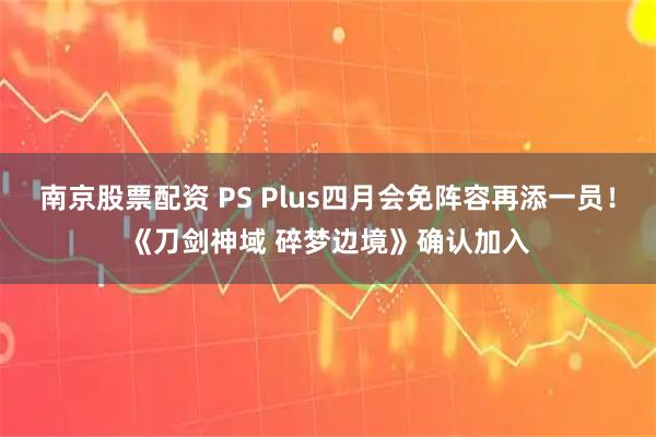 南京股票配资 PS Plus四月会免阵容再添一员！《刀剑神域 碎梦边境》确认加入