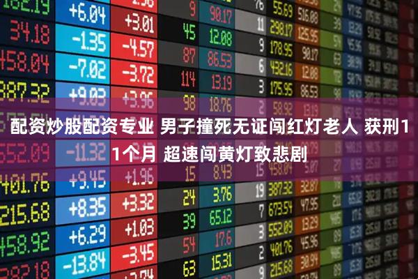 配资炒股配资专业 男子撞死无证闯红灯老人 获刑11个月 超速闯黄灯致悲剧