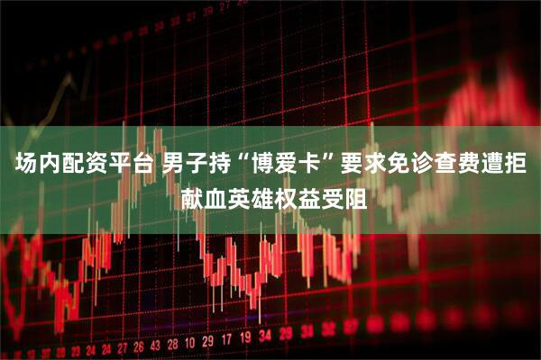 场内配资平台 男子持“博爱卡”要求免诊查费遭拒 献血英雄权益受阻